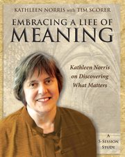 Embracing a life of meaning : Kathleen Norris on discovering what matters : a 5-session study cover image