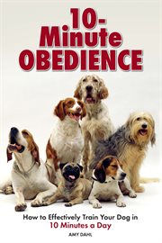10 Minute Obedience: How to Effectively Train Your Dog in 10 Minutes a Day cover image