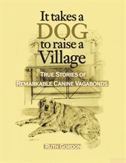 It takes a dog to raise a village: true stories of remarkable canine vagabonds cover image