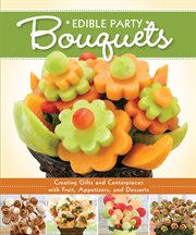 Edible party bouquets : creating gifts and centerpieces with fruit, appetizers, and desserts cover image