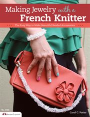 Making jewelry with a French knitter : the easy way to make beautiful beaded accessories cover image
