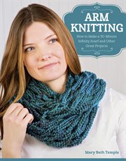Arm knitting : how to make a 30-minute infinity scarf and other great projects cover image