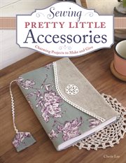 Sewing pretty little accessories : charming projects to make and give cover image