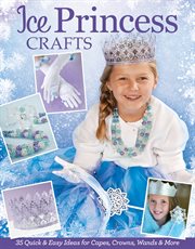 Ice princess crafts : 35 quick & easy ideas for capes, crowns, wands, & more cover image