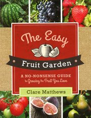 The easy fruit garden : a no-nonsense guide to growing the fruit you love cover image