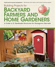 Building projects for backyard farmers and home gardeners. A Guide to 21 Handmade Structures for Homegrown Harvests cover image