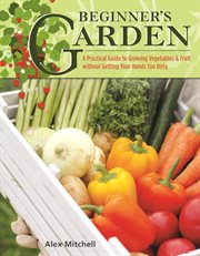 Beginner's garden : a practical guide to growing vegetables & fruit without getting your hands too dirty cover image