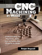Beginner's guide to CNC machining in wood : understanding the machines, tools, and software, plus projects to make cover image