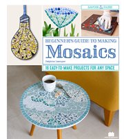 BEGINNER'S GUIDE TO MAKING MOSAICS : 16 easy-to-make projects for any space;16 easy-to-make projects for any space cover image