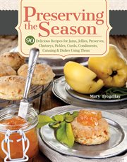 Preserving the season : 90 delicious recipes for jams, jellies, preserves, chutneys, pickles, curds, condiments, canning & dishes using them cover image