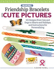Making friendship bracelets with cute pictures : 101 designs from cats and dogs to hearts and holidays, and instructions for personalizing cover image