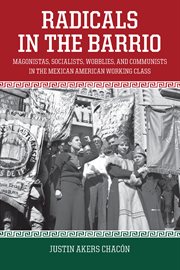 Radicals in the barrio : magonistas, socialists, wobblies, and communists in the mexican-American working class cover image