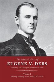 The selected works of Eugene V. Debs. Volume 1, Building solidarity on the tracks, 1877-1892 cover image
