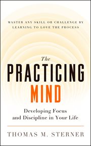 The practicing mind: developing focus and discipline in your life : master any skill or challenge by learning to love the process cover image