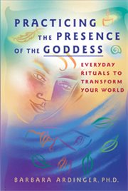 Practicing the presence of the goddess: everyday rituals to transform your world cover image