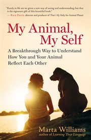 My animal, my self: a breakthrough way to understand how you and your animal reflect each other cover image