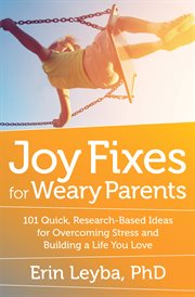 Joy fixes for weary parents: 101 quick, research-based ideas for overcoming stress and building a life you love cover image