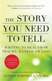 The story you need to tell : writing to heal from trauma, illness, or loss cover image