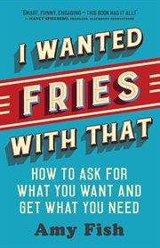 I wanted fries with that : how to ask for what you want and get what you need cover image