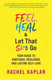 Feel, Heal, and Let That Sh*t Go : Your Guide to Emotional Resilience and Lasting Self-Love cover image