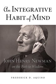 An integrative habit of mind : John Henry Newman on the path to wisdom cover image