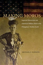 Making Moros : imperial historicism and American military rule in the Philippines Muslim South cover image