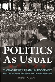 Politics as usual : Thomas Dewey, Franklin Roosevelt, and the wartime presidential campaign of 1944 cover image