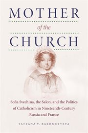 Mother of the church : Sofia Svechina, the salon, and the politics of Catholicism in nineteenth-century Russia and France cover image