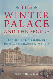 The Winter Palace and the people : staging and consuming Russia's monarchy, 1754-1917 cover image