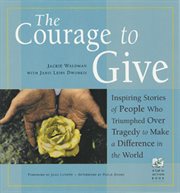 The Courage to Give : Inspiring Stories of People Who Triumphed Over Tragedy and Made a Difference in the World cover image