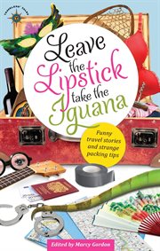Leave the lipstick, take the iguana: funny travel stories and strange packing tips cover image