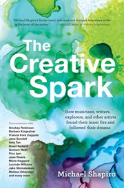 The creative spark : how musicians, writers, explorers, and other artists found their inner fire and followed their dreams cover image