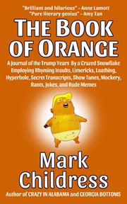 The book of orange. A Journal of the Trump Years By a Crazed Snowflake Employing Rhyming Insults, Limericks, Loathing, cover image