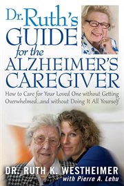 Dr. Ruth's Guide for the Alzheimer's Caregiver : How to Care for Your Loved One without Getting Overwhelmed ... and without Doing It All Yourself cover image