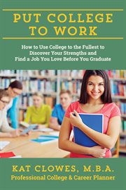 Put college to work : how to use college to the fullest to discover your strengths and find a job you love before you graduate cover image
