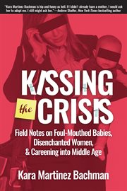 Kissing the Crisis : Field Notes on Foul-Mouthed Babies, Disenchanted Women, and Careening into Middle Age cover image