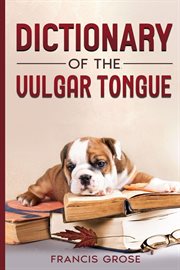 The dictionary of the vulgar tongue : a dictionary of buckish slang, university wit and pickpocket eloquence cover image