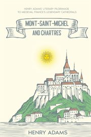 Mont-Saint-Michel and Chartres : Henry Adams' Literary Pilgrimage to Medieval France's Legendary Cathedrals (Annotated) cover image