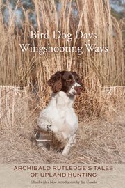 Bird dog days, wingshooting ways : Archibald Rutledge's tales of upland hunting cover image