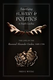 Sanctifying slavery and politics in South Carolina : the life of the Reverend Alexander Garden, 1685-1756 cover image