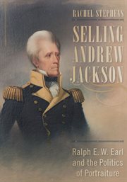 Selling Andrew Jackson : Ralph E.W. Earl and the politics of portraiture cover image