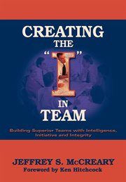 Creating the "I" in team : building high performing teams with intelligence, initiative, and integrity cover image