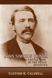 John Simpson Chisum : cattle king of the Pecos revisited cover image