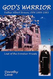 God's warrior : Father Albert Braun, OFM, 1889-1983, last of the frontier priests cover image