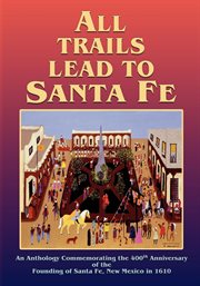 All trails lead to santa fe : An Anthology Commemorating the 400th Anniversary of the Founding of Santa Fe, New Mexico in 1610 cover image