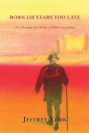 Born 150 Years Too Late : The Musings of a Modern Wilderness Junkie cover image