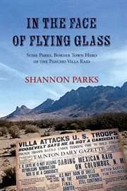 In the Face of Flying Glass : Susie Parks, Border Town Hero of the Pancho Villa Raid cover image