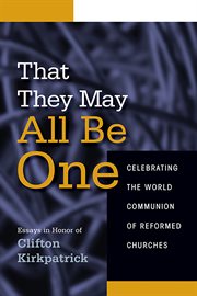 That they may all be one : celebrating the world communion of Reformed churches : essays in honor of Clifton Kirkpatrick cover image
