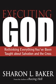 Executing God : rethinking everything you've been taught about salvation and the cross cover image