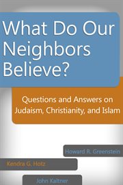 What Do Our Neighbors Believe? : Questions and Answers on Judaism, Christianity, and Islam cover image
